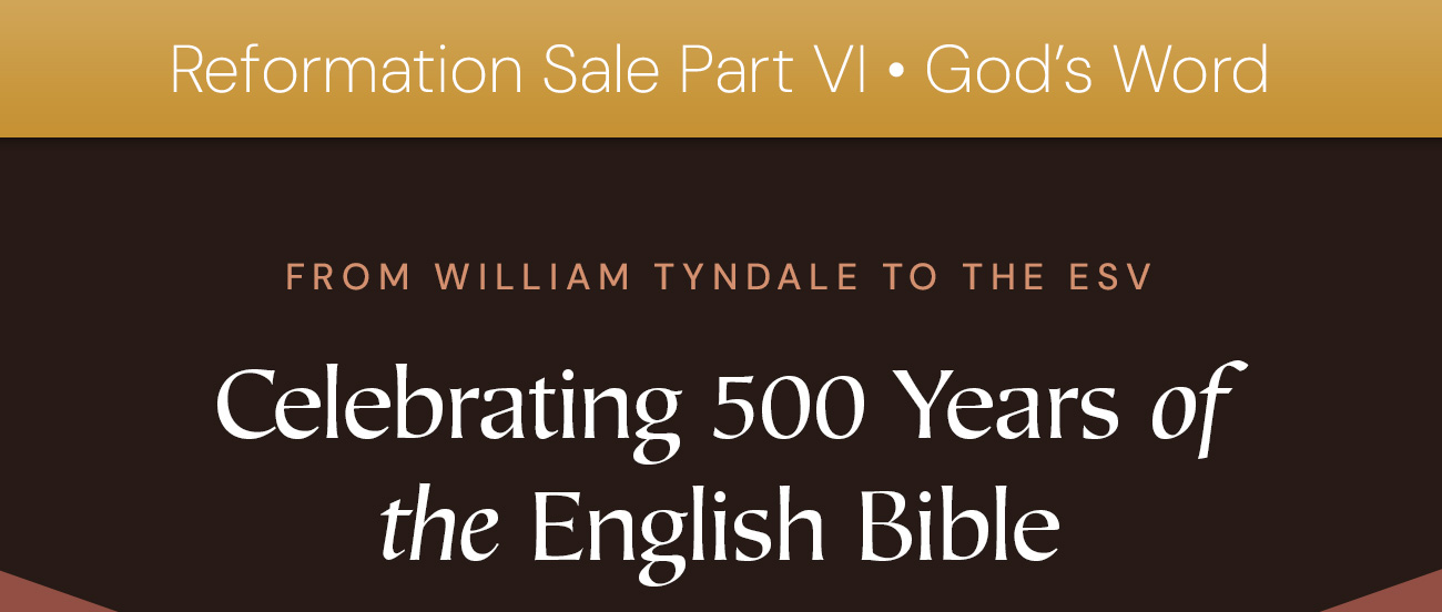 Reformation Sale Part VI • God’s Word: From William Tyndale to the ESV. Celebrating 500 Years of the English Bible