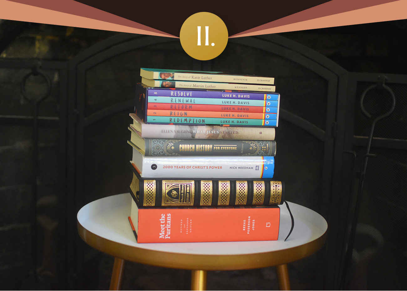 II. A stack of Reformation and church history books on a side table: The Story of Katie Luther, The Story of Martin Luther, Luke H. Davis's five-volume series, Ellen Vaughn's What Jesus Started, Church History for Everyone, 2000 Years of Christ's Power, the ESV Church History Study Bible, and Meet the Puritans