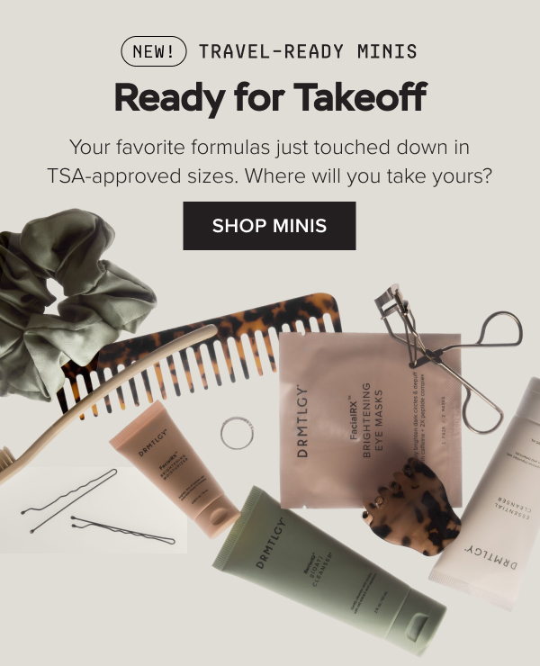 NEW: TRAVEL-READY MINIS. Your favorite formulas just touched down in TSA-approved sizes. Where will you take yours? SHOP MINIS.