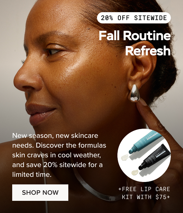 20% Off Sitewide: New season, new skincare needs. Discover the formulas skin craves in cool weather, and save 20% sitewide + get a FREE Lip Care Kit on $75+ for a limited time. Shop Now.