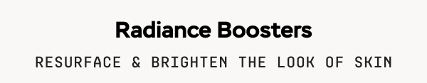 Radiance Boosters: Resurface & brighten the look of skin.