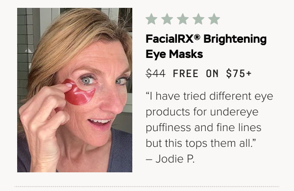 FacialRX® Brightening Eye Masks (Free on $75+): “I have tried different eye products for undereye puffiness and fine lines but this tops them all.” – Jodie P.