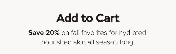 Save 20% on fall favorites for hydrated, nourished skin all season long.