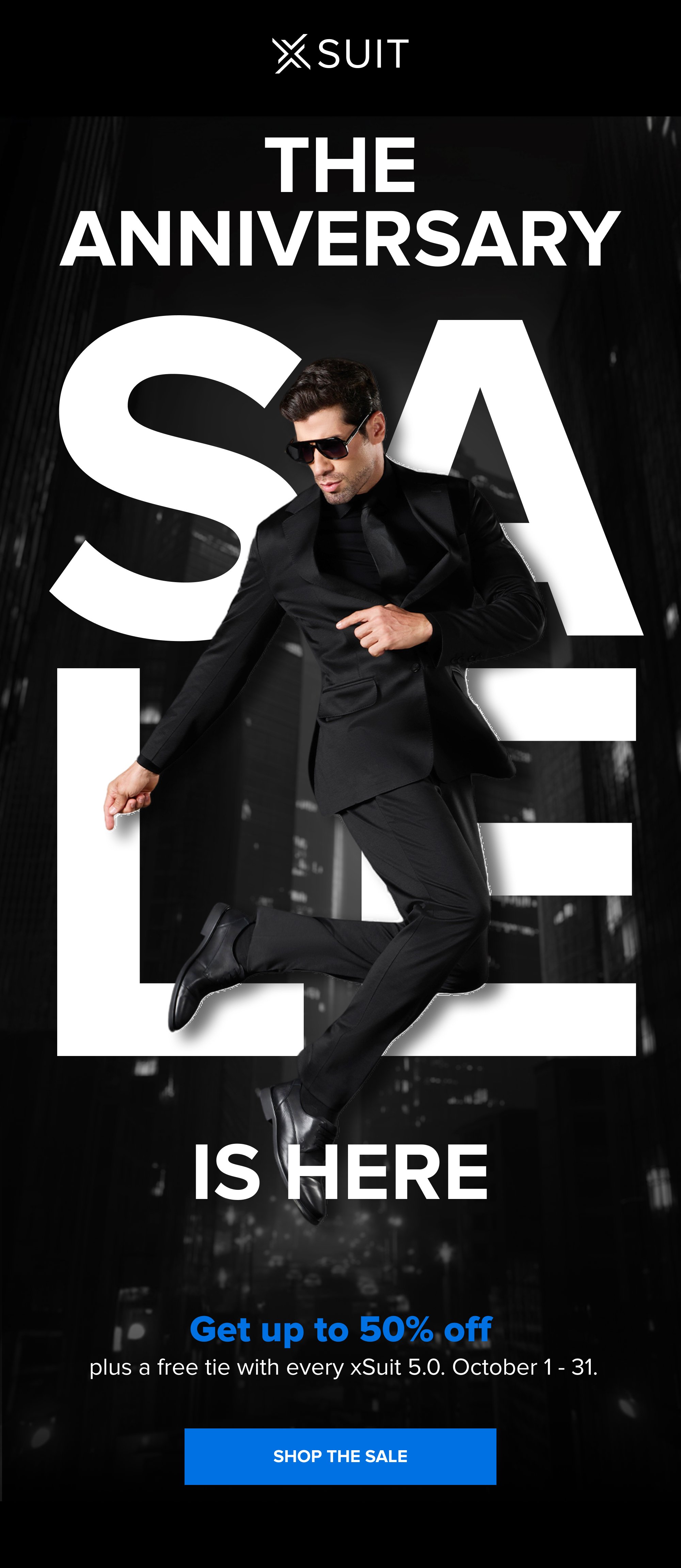 THE ANNIVERSARY SALE IS HERE Get up to 50% off plus a free tie with every xSuit 5.0. October 1 - 31. SHOP THE SALE