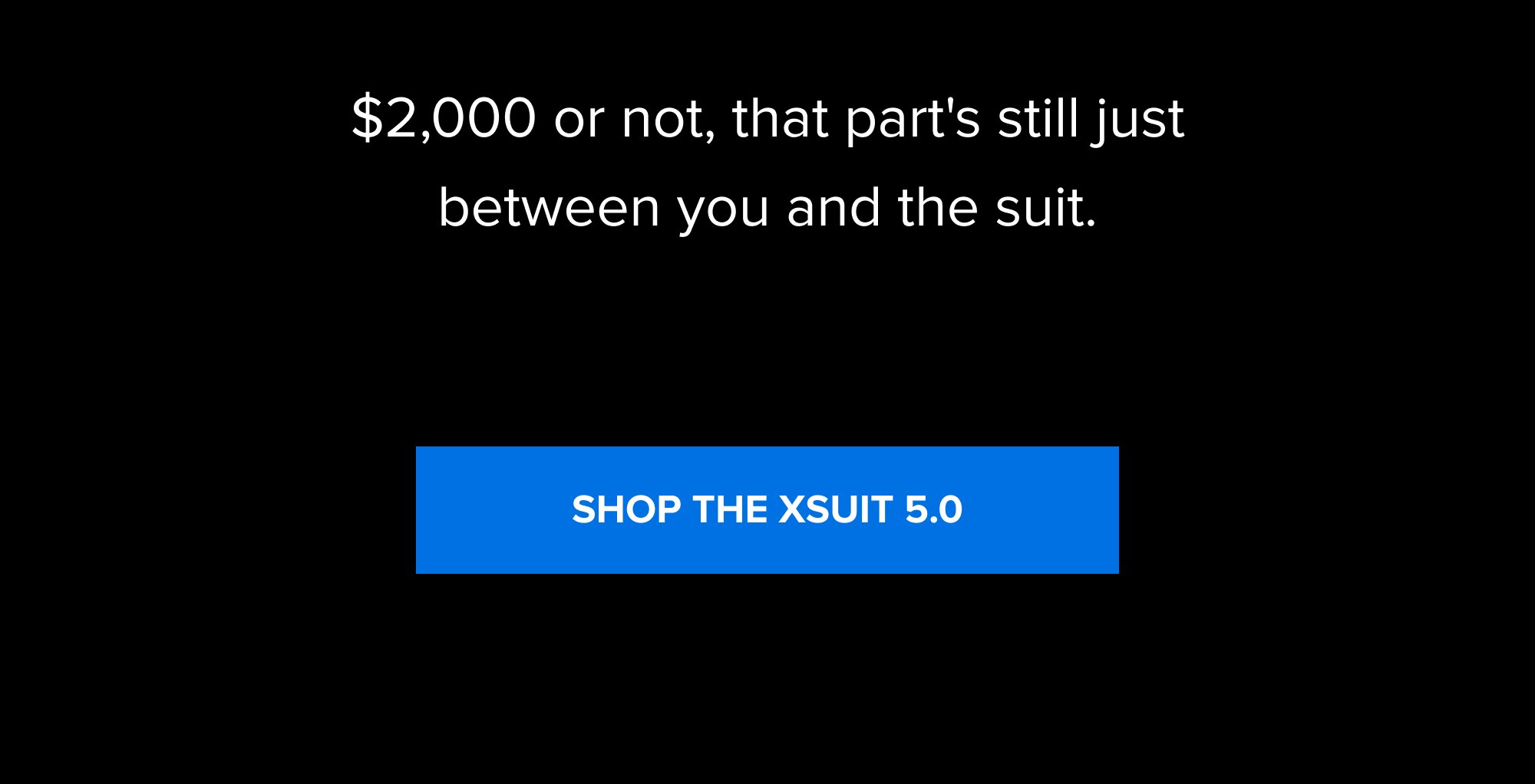 $2,000 or not, that part's still just between you and the suit. SHOP THE XSUIT 5.0