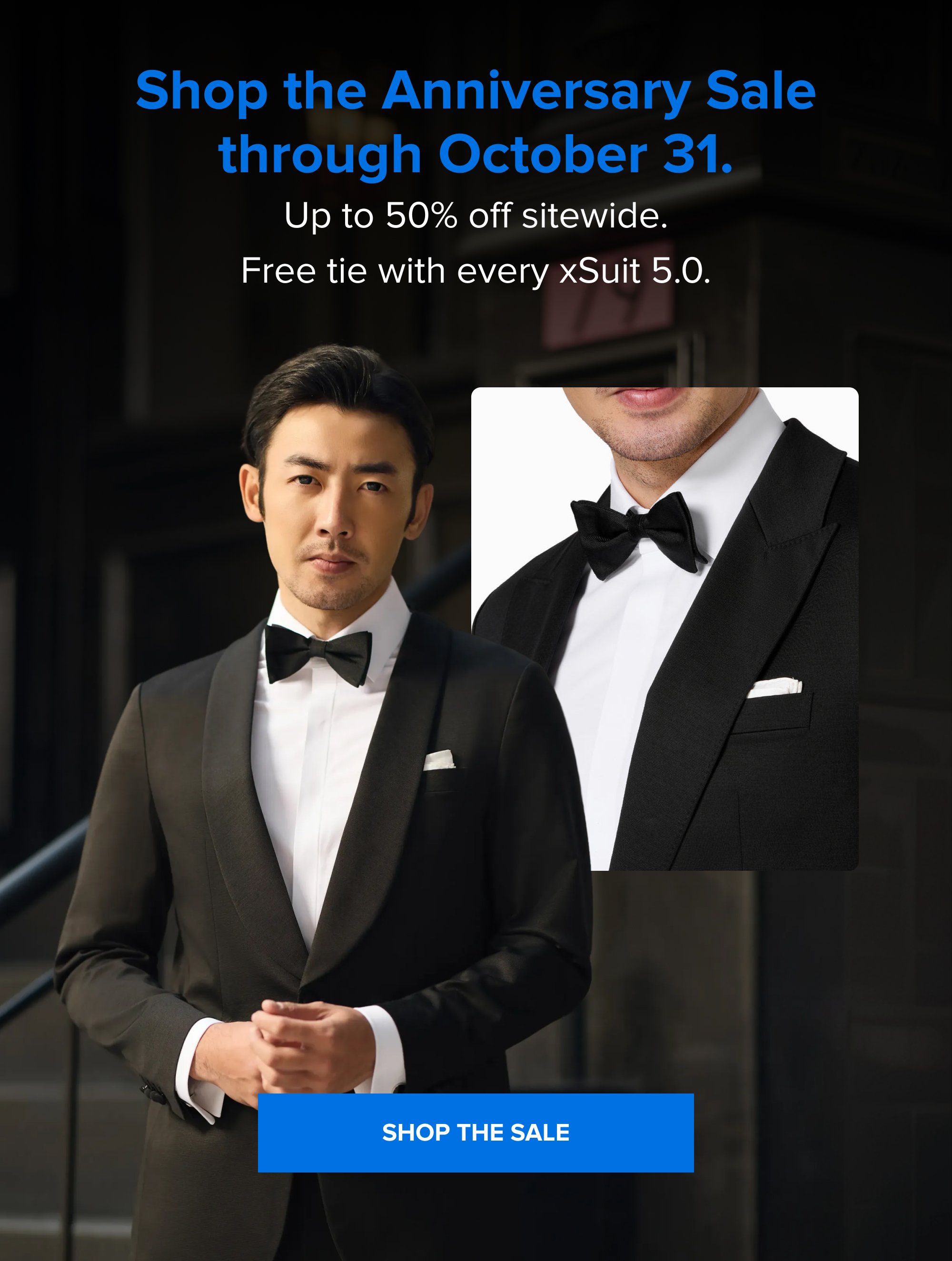 Shop the Anniversary Sale through October 31. Up to 50% off sitewide. Free tie with every xSuit 5.0. SHOP THE SALE