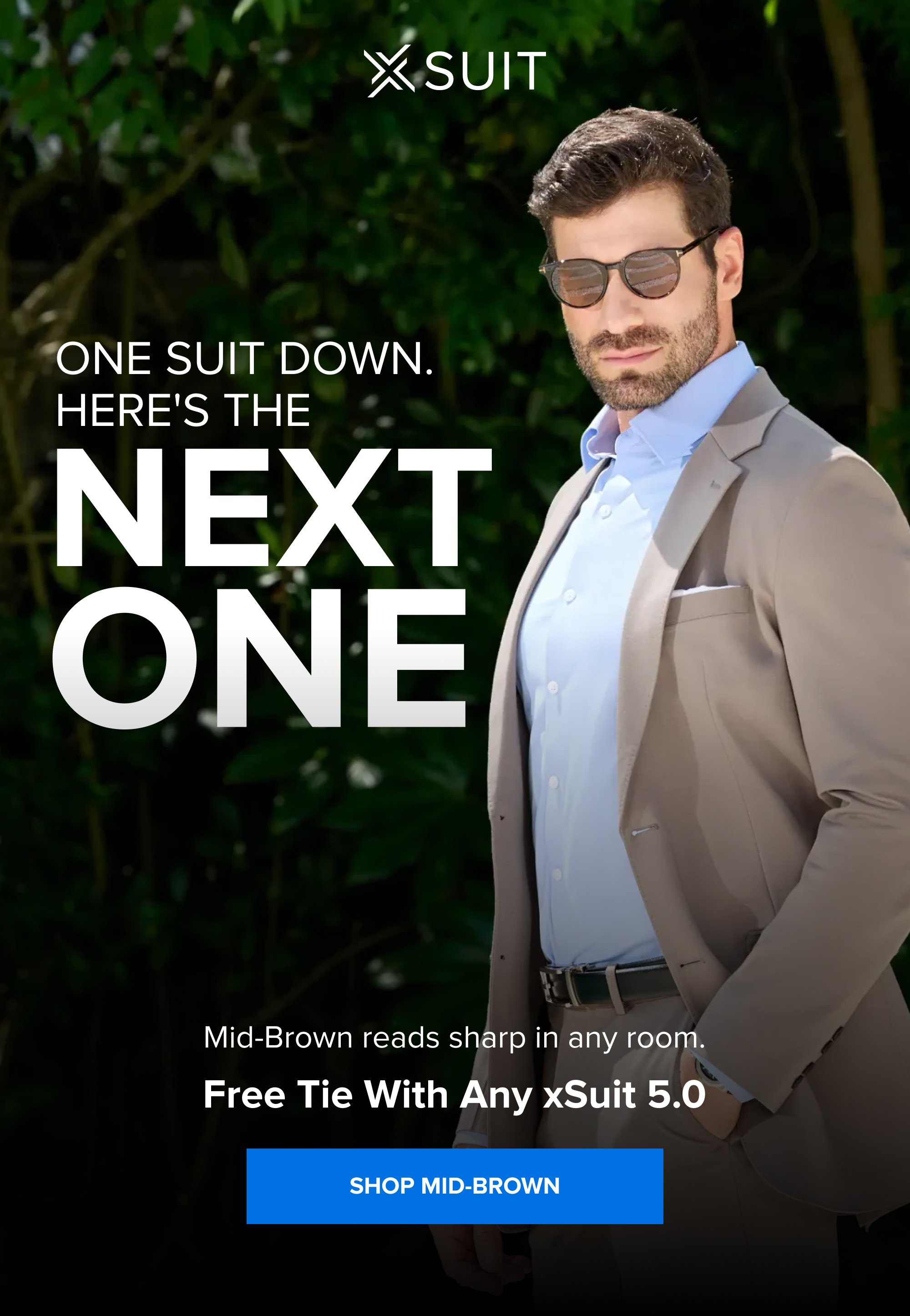 One Suit Down. Here's the NEXT ONE Mid-Brown reads sharp in any room. Free Tie With Any xSuit 5.0 SHOP MID-BROWN