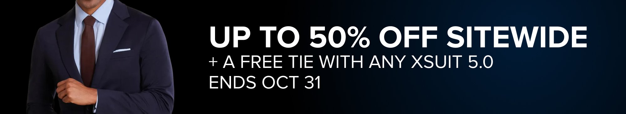 UP TO 50% OFF SITEWIDE + A FREE TIE WITH ANY XSUIT 5.0 ENDS OCT 31