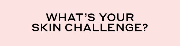 WHAT'S YOUR SKIN CHALLENGE?
