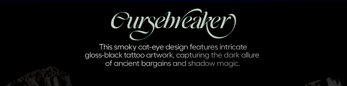 Cursebreaker. This smoky cat-eye design features intricate gloss-black tattoo artwork, capturing the dark allure of ancient bargains and shaow magic. 