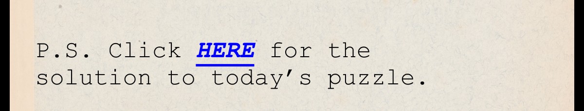 P.S. Click HERE for the solution to today’s puzzle.