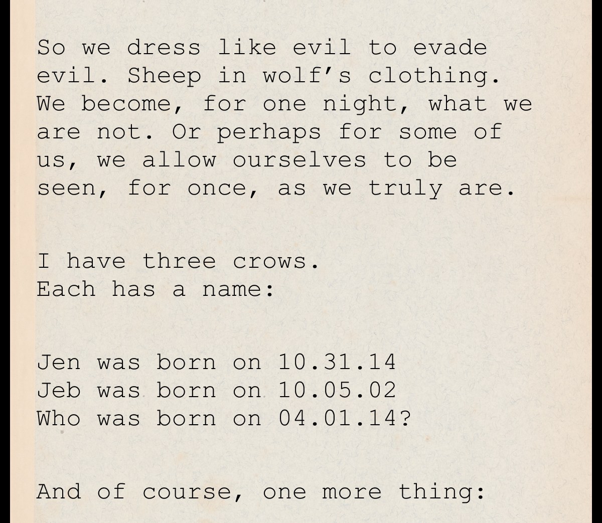So we dress like evil to evade evil. Sheep in wolf’s clothing. We become, for one night, what we are not. Or perhaps for some of us, we allow ourselves to be seen, for once, as we truly are.