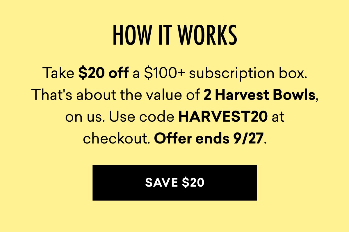 Take $20 off a $100+ subscription box. That's about the value of 2 Harvest Bowls, on us. Use code HARVEST20 at checkout. Offer ends 9/27.