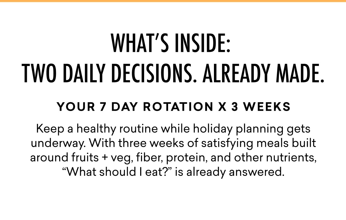 Keep a healthy routine while holiday planning gets underway. With three weeks of satisfying meals built around fruits + veg, fiber, protein, and other nutrients, “What should I eat?” is already answered.