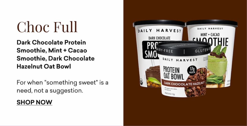 Choc Full: Dark Chocolate Protein Smoothie, Mint + Cacao Smoothie, Dark Chocolate Hazelnut Oat Bowl  For when "something sweet" is a need, not a suggestion.