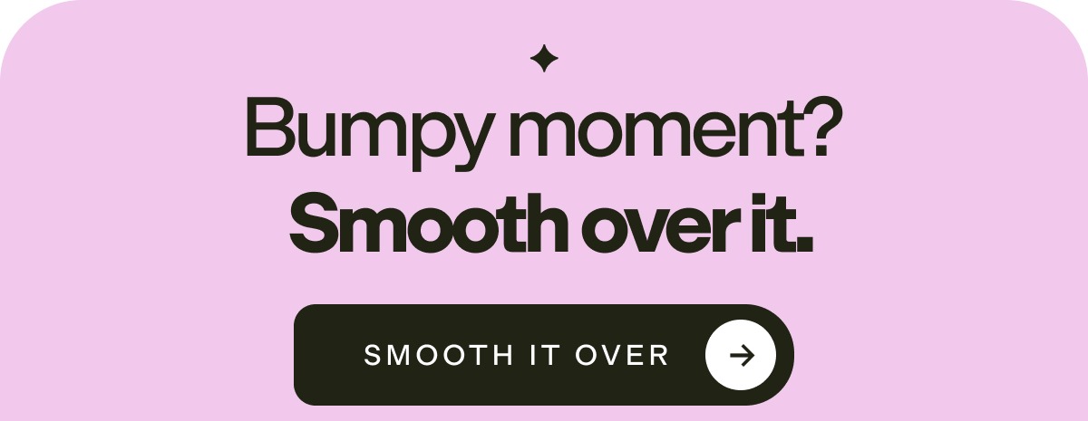 Bumpy moment? Smooth over it.