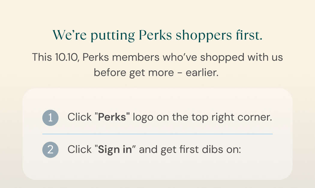 We're putting Perks shoppers first. Tap the Perks logo on the top right corner, then Sign in to get first dibs