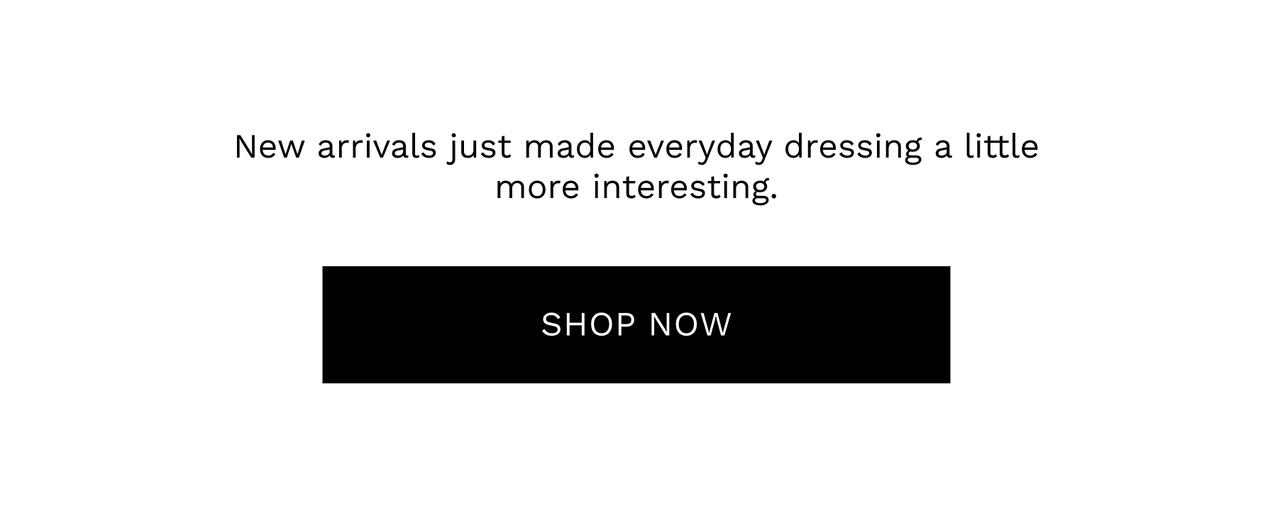 New arrivals just made everyday dressing a little more interesting | SHOP NOW