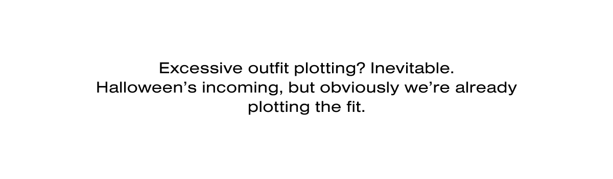 Excessive outfit plotting? Inevitable. Halloween’s incoming, but obviously we’re already plotting the fit.