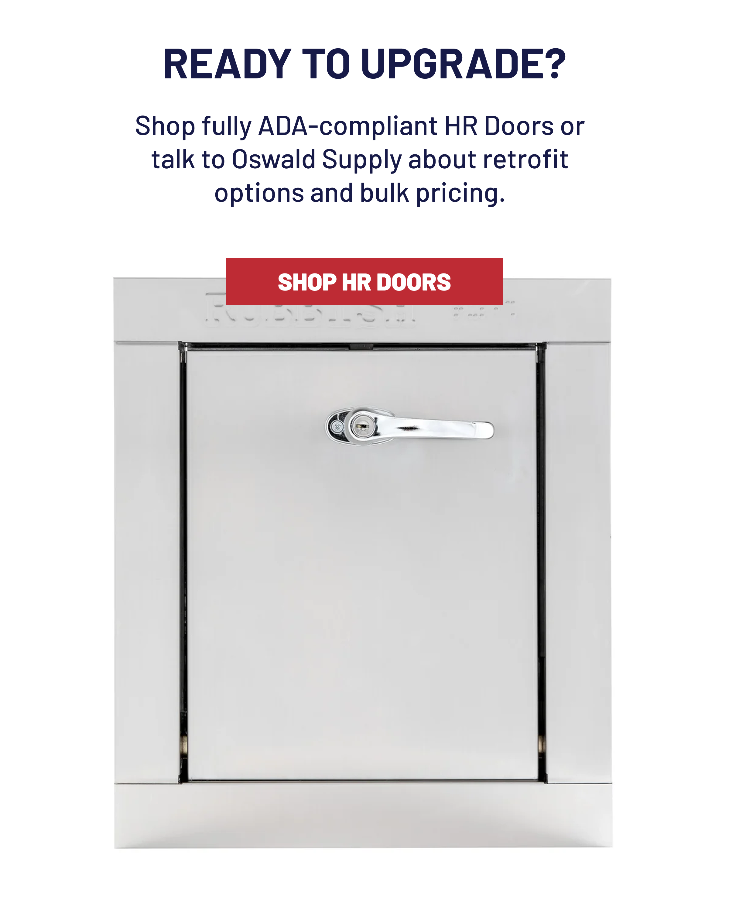 READY TO UPGRADE?  Shop fully ADA-compliant HR Doors or talk to Oswald Supply about retrofit options and bulk pricing. SHOP HR DOORS