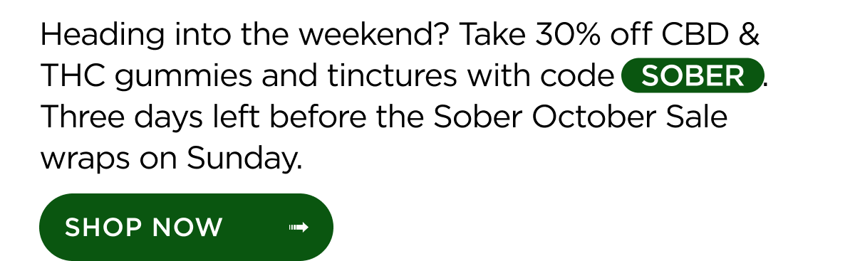 Heading into the weekend? Take 30% off CBD & THC gummies and tinctures with code SOBER. Three days left before the Sober October Sale wraps on Sunday. | SHOP NOW ->