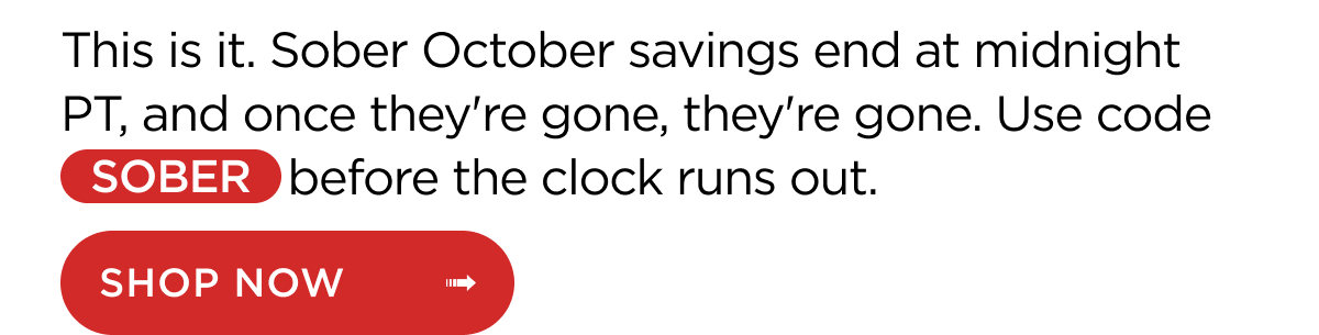 This is it. Sober October savings end at midnight PT, and once they're gone, they're gone. Use code SOBER before the clock runs out. | SHOP NOW ->