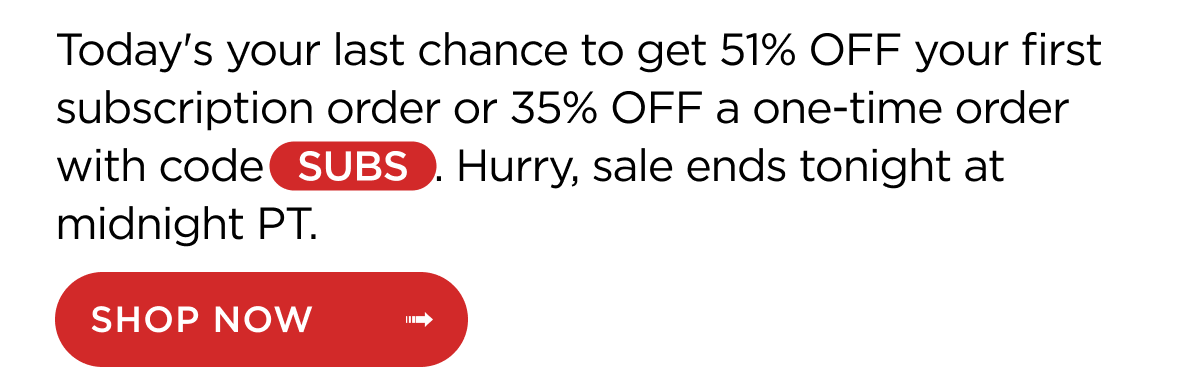 Today's your last chance to get 51% OFF your first subscription order or 35% OFF a one-time order with code SUBS. Hurry, sale ends tonight at midnight PT. Shop Now
