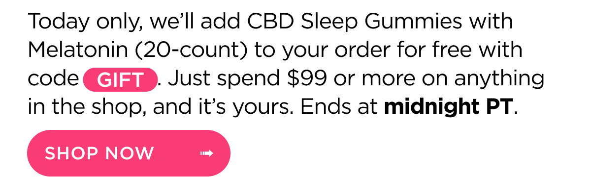 Today only, we’ll add CBD Sleep Gummies with Melatonin (20-count) to your order for free with code GIFT. Just spend $99 or more on anything in the shop, and it’s yours. Ends at midnight PT. Shop Now
