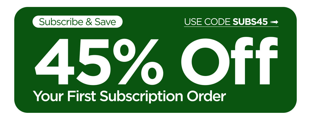 Subscribe & Save. 45% Off Your First Subscription Order. Use Code SUBS45