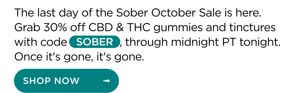 The Last day of the Sober October Sale is here. Grab 30% off CBD & THC gummies and tinctures with code SOBER, through midnight PT tonight. Once it's gone, it's gone. | SHOP NOW ->