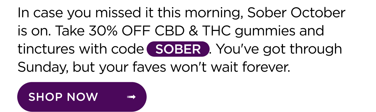 In case you missed it this morning, Sober October is on. Take 30% OFF CBD and THC gummies and tinctures with code SOBER. You've got through Sunday, but your faves won't wait forever. | SHOP NOW ->