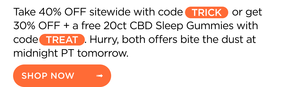 Take 40% OFF sitewide with code TRICK or get 30% OFF + a free 20ct CBD Sleep Gummies with code TREAT. Hurry, both offers bite the dust at midnight PT tomorrow. Shop Now