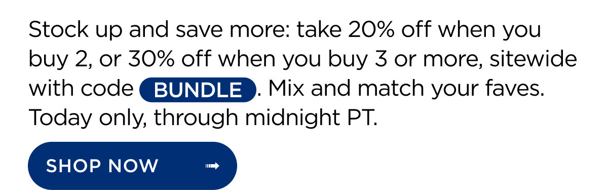 Stock up and save more: take 20% off when you buy 2, or 30% off when you buy 3 or more, sitewide with code BUNDLE. Mix and match your faves. Today only, through midnight PT. Shop Now