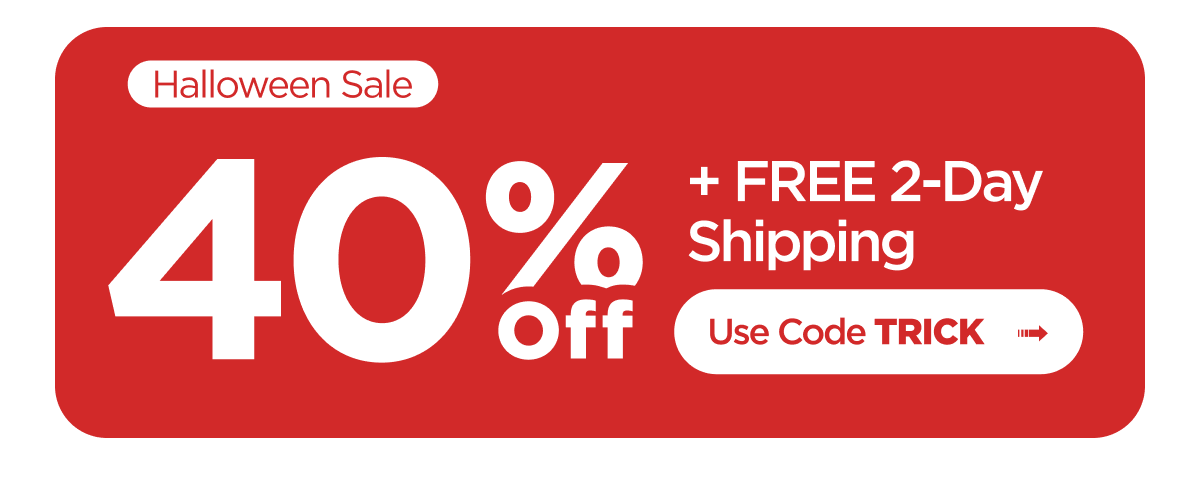 Halloween Sale. 40% Off + FREE 2-Day Shipping. Use Code TRICK