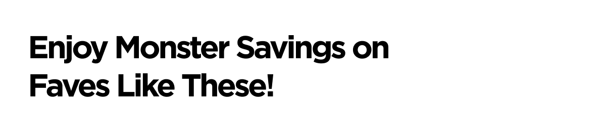 Enjoy Monster Savings on Faves Like These!