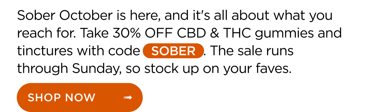 Sober October is here, and it's all about what you reach for. Take 30% OFF CBF & THC gummies and tinctures with code SOBER. The sale runs through Sunday, so stock up on your faves. | SHOP NOW ->