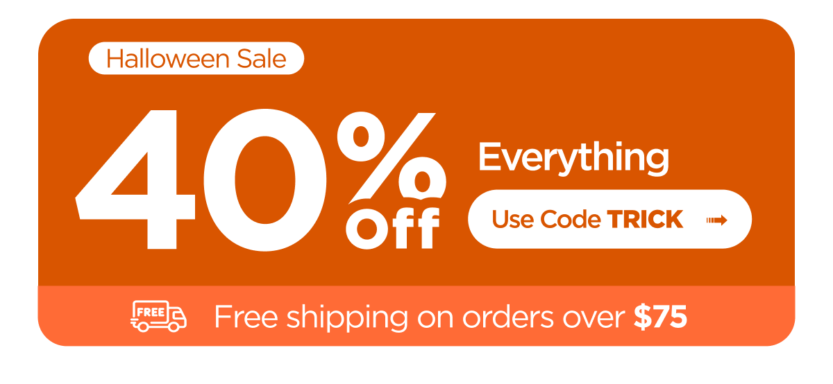 Halloween Sale. 40% Off Everything. Use Code TRICK. Free shipping on orders over $75