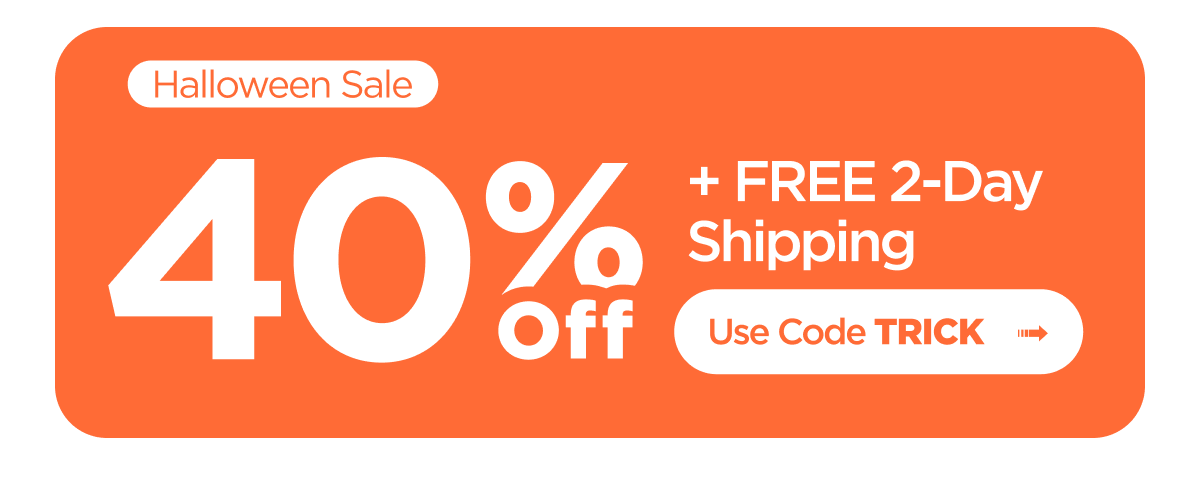 Halloween Sale. 40% Off + FREE 2-Day Shipping. Use Code TRICK