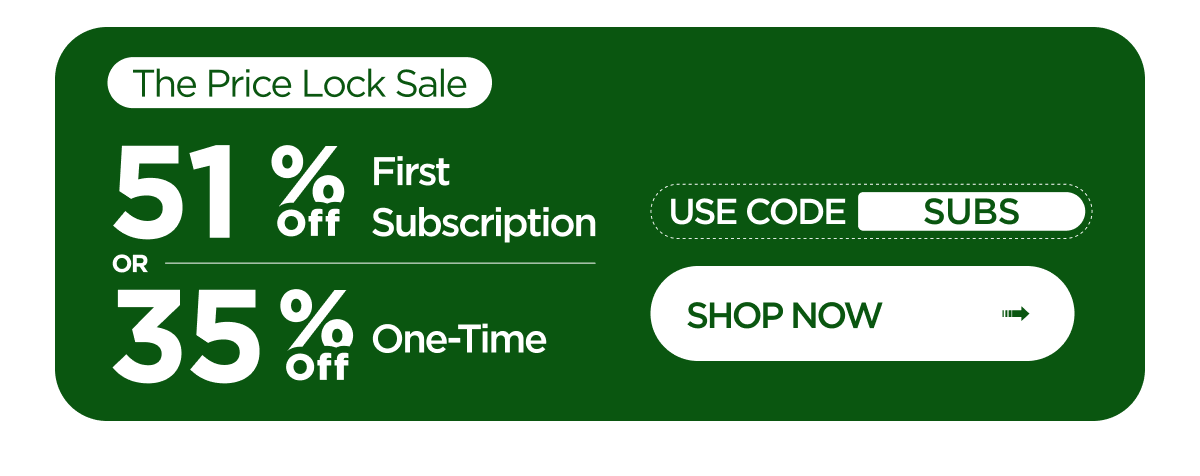 The Price Lock Sale: 51% Off First Subscription or 35% Off One-Time. Use code SUBS. Shop Now