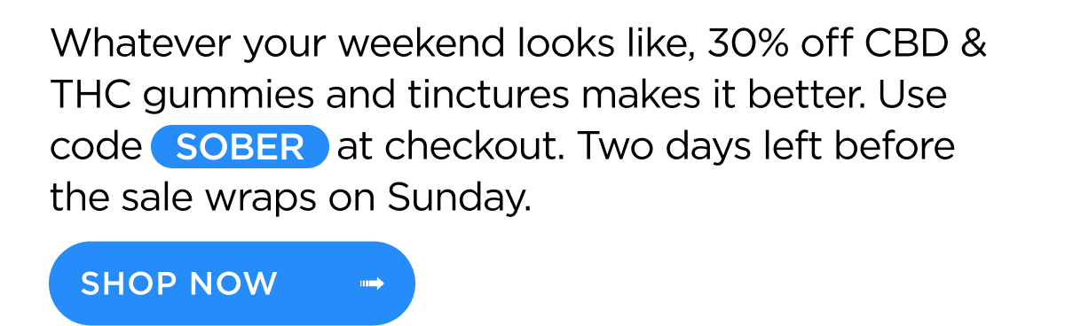 Whatever your weekend looks like, 30% off CBD & THC gummies and tinctures makes it better. Use code SOBER at checkout. Two days left before the sale wraps on Sunday. | SHOP NOW ->