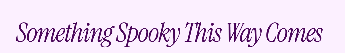 Something Spooky This Way Comes