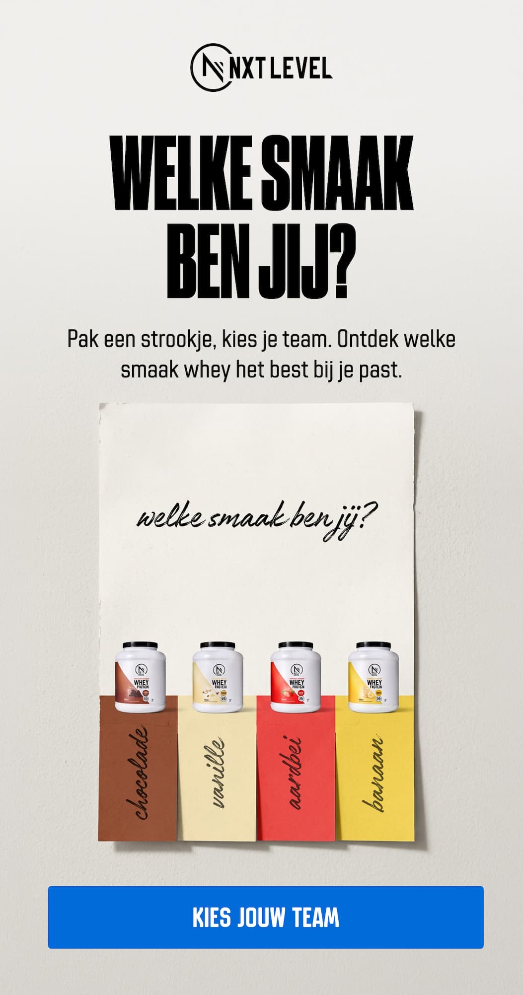 WELKESMAAK  BENUIU? Pak een strookje, kies je team. Ontdek welke smaak whey het best bij je past.