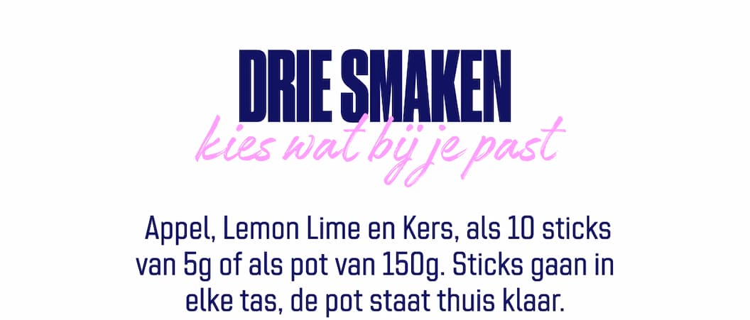 Appel, Lemon Lime en Kers, als 10 sticks van 5g of als pot van 150g. Sticks gaan in elke tas, de pot staat thuis klaar.