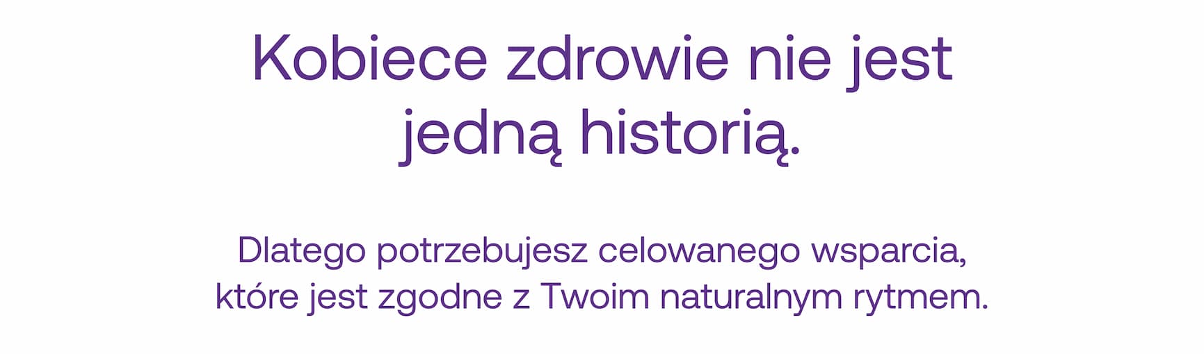 Kobiece zdrowie nie jest jedną historią.  Dlatego potrzebujesz celowanego wsparcia, które jest zgodne z Twoim naturalnym rytmem.