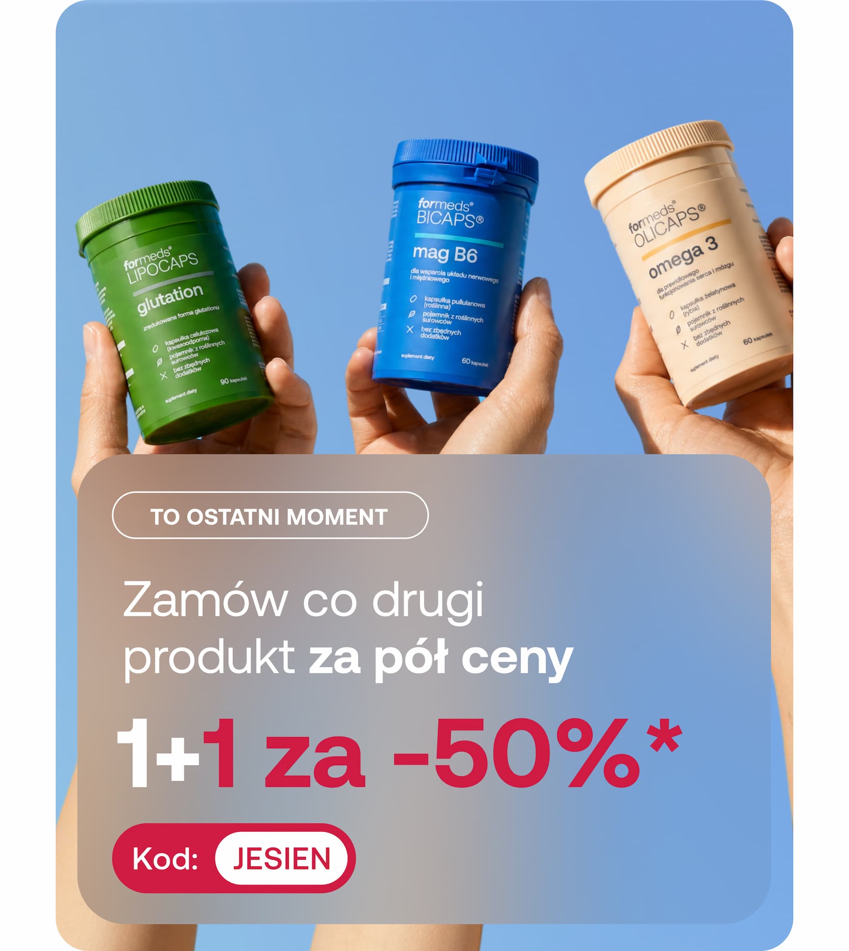To ostatni momenT  1+1 za -50%*  Zamów co drugi  produkt za pół ceny Kod: JESIEN