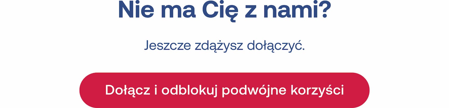 Nie ma Cię z nami?  Jeszcze zdążysz dołączyć. Dołącz i odblokuj podwójne korzyści