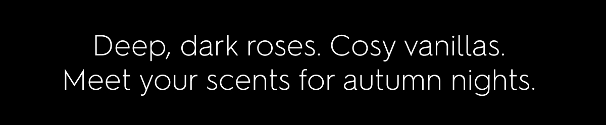 Deep, dark roses. Cosy vanillas.