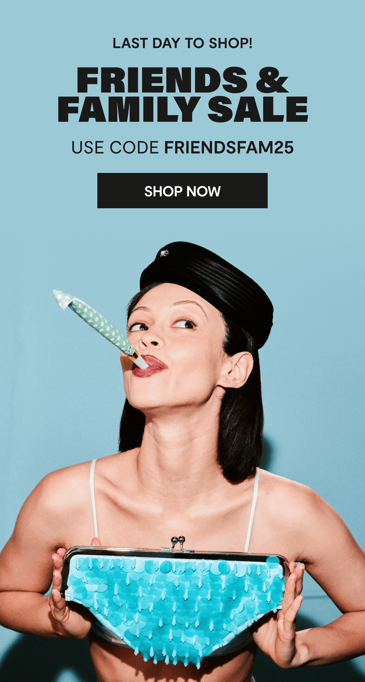 last day to shop! - friends & family sale - use code: FRIENDSFAM25 - shop now