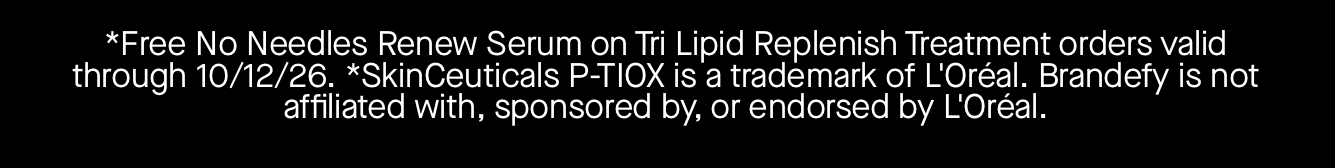 *Free No Needles Renew Serum on Tri Lipid Replenish Treatment orders valid through 10/12/26. *SkinCeuticals P-TIOX is a trademark of L'Oréal. Brandefy is not affiliated with, sponsored by, or endorsed by L'Oréal.