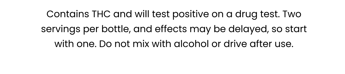 Contains THC and will test positive on a drug test. Two servings per bottle, effects may be delayed. Do not mix with alcohol or drive after use.